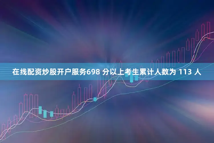 在线配资炒股开户服务698 分以上考生累计人数为 113 人