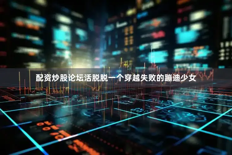 配资炒股论坛活脱脱一个穿越失败的蹦迪少女