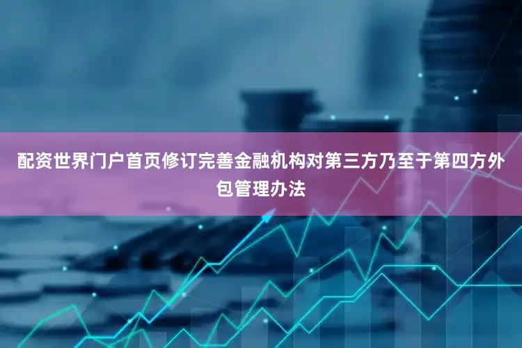 配资世界门户首页修订完善金融机构对第三方乃至于第四方外包管理办法
