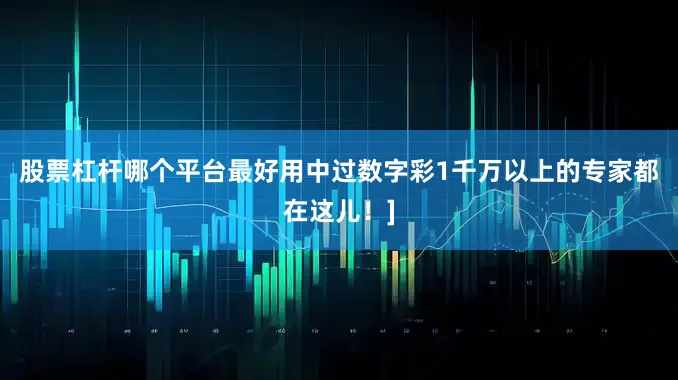 股票杠杆哪个平台最好用中过数字彩1千万以上的专家都在这儿！]