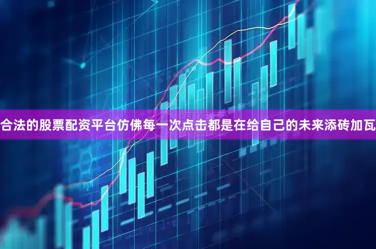 合法的股票配资平台仿佛每一次点击都是在给自己的未来添砖加瓦