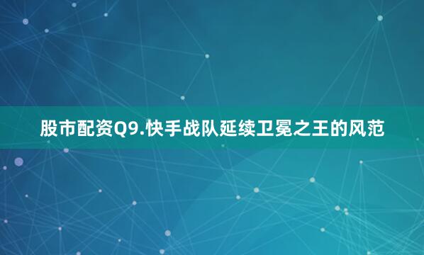 股市配资Q9.快手战队延续卫冕之王的风范