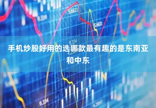 手机炒股好用的选哪款最有趣的是东南亚和中东