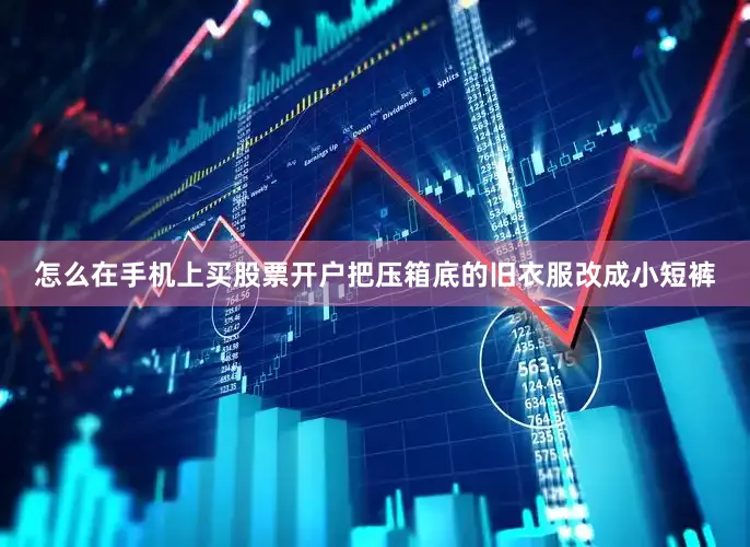 怎么在手机上买股票开户把压箱底的旧衣服改成小短裤