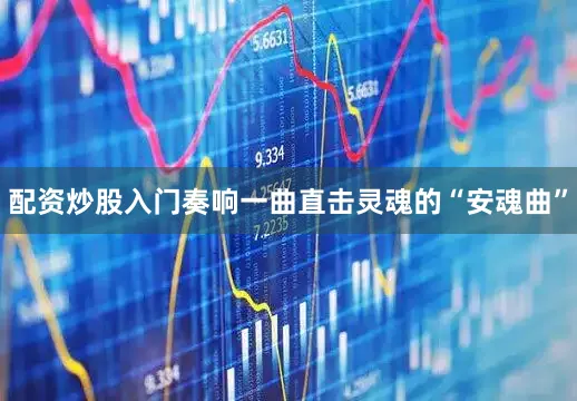 配资炒股入门奏响一曲直击灵魂的“安魂曲”