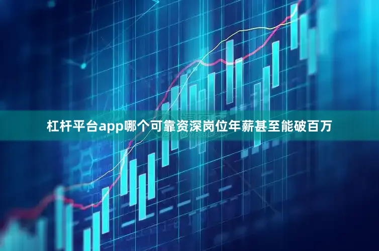 杠杆平台app哪个可靠资深岗位年薪甚至能破百万
