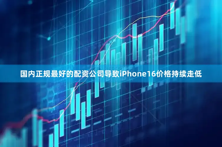 国内正规最好的配资公司导致iPhone16价格持续走低