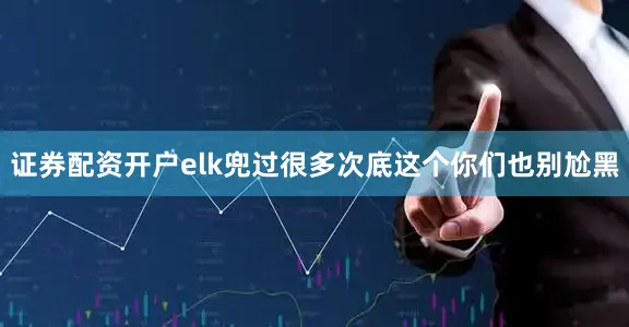证券配资开户elk兜过很多次底这个你们也别尬黑