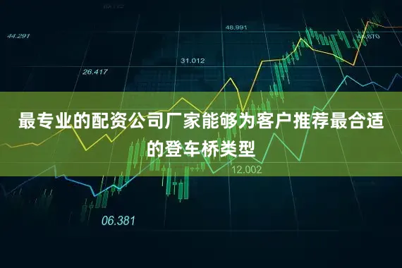 最专业的配资公司厂家能够为客户推荐最合适的登车桥类型