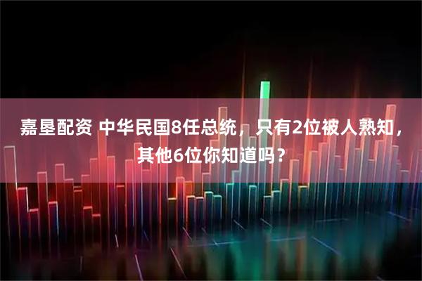 嘉垦配资 中华民国8任总统，只有2位被人熟知，其他6位你知道吗？
