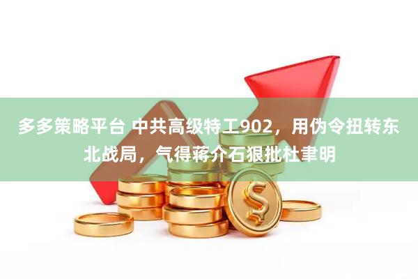 多多策略平台 中共高级特工902，用伪令扭转东北战局，气得蒋介石狠批杜聿明