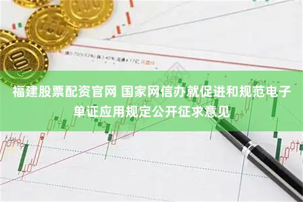 福建股票配资官网 国家网信办就促进和规范电子单证应用规定公开征求意见