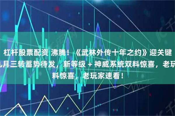 杠杆股票配资 沸腾！《武林外传十年之约》迎关键节点：九月三转蓄势待发，新等级 + 神威系统双料惊喜，老玩家速看！