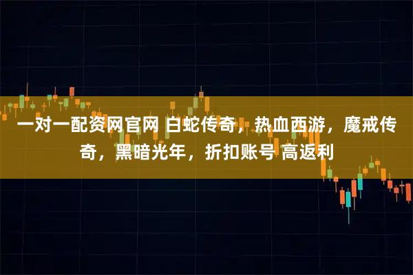 一对一配资网官网 白蛇传奇，热血西游，魔戒传奇，黑暗光年，折扣账号 高返利