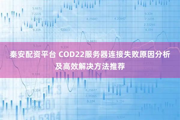 秦安配资平台 COD22服务器连接失败原因分析及高效解决方法推荐