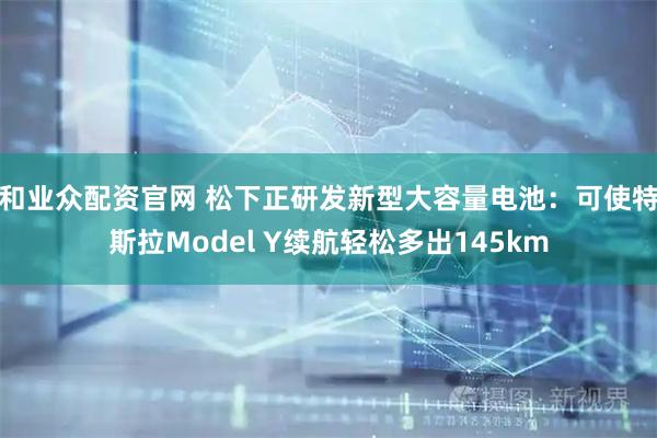 和业众配资官网 松下正研发新型大容量电池：可使特斯拉Model Y续航轻松多出145km