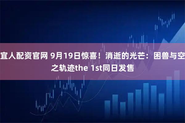 宜人配资官网 9月19日惊喜！消逝的光芒：困兽与空之轨迹the 1st同日发售