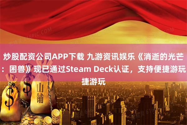 炒股配资公司APP下载 九游资讯娱乐《消逝的光芒：困兽》现已通过Steam Deck认证，支持便捷游玩