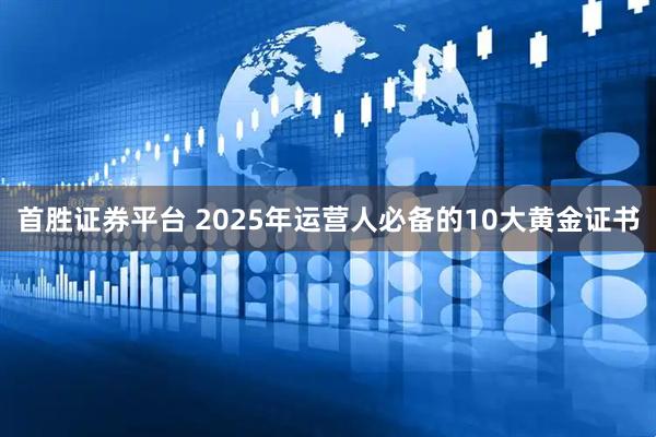 首胜证券平台 2025年运营人必备的10大黄金证书