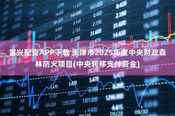 富兴配资APP下载 天津市2025年度中央财政森林防火项目(中央转移支付资金)