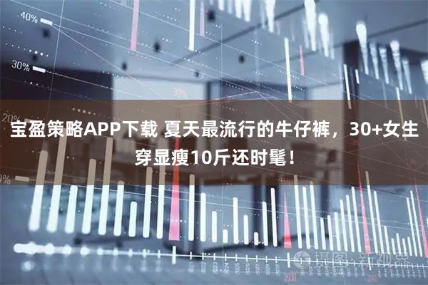 宝盈策略APP下载 夏天最流行的牛仔裤，30+女生穿显瘦10斤还时髦！