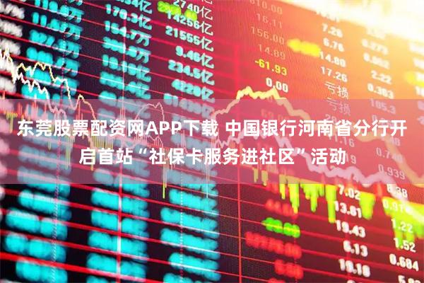 东莞股票配资网APP下载 中国银行河南省分行开启首站“社保卡服务进社区”活动