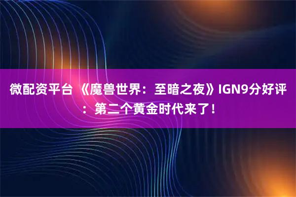 微配资平台 《魔兽世界：至暗之夜》IGN9分好评：第二个黄金时代来了！