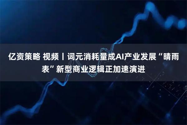 亿资策略 视频丨词元消耗量成AI产业发展“晴雨表”新型商业逻辑正加速演进