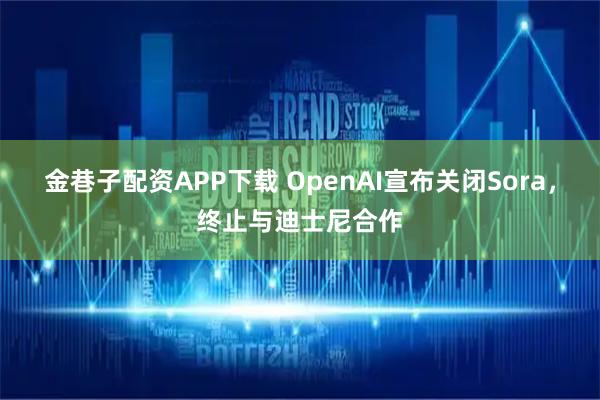 金巷子配资APP下载 OpenAI宣布关闭Sora，终止与迪士尼合作
