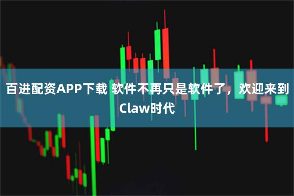 百进配资APP下载 软件不再只是软件了，欢迎来到Claw时代