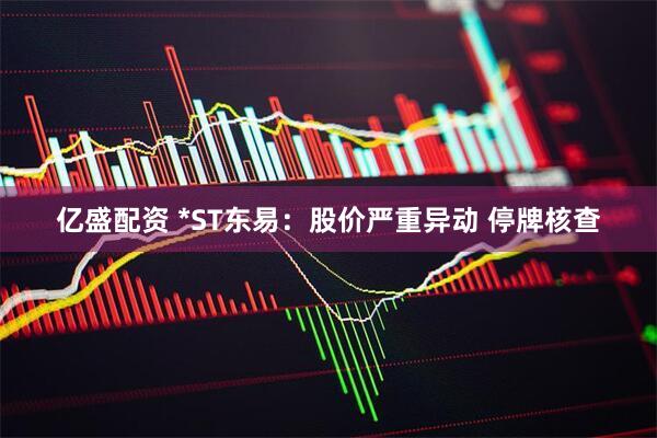 亿盛配资 *ST东易：股价严重异动 停牌核查