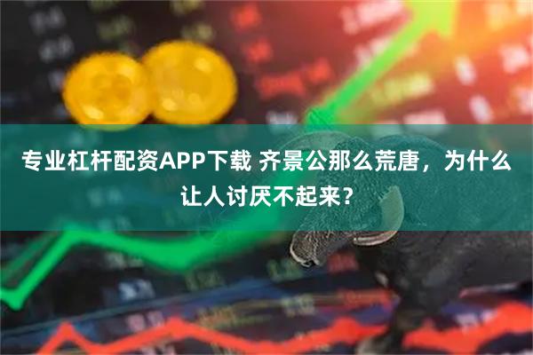 专业杠杆配资APP下载 齐景公那么荒唐，为什么让人讨厌不起来？