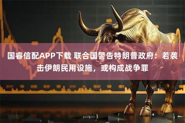 国睿信配APP下载 联合国警告特朗普政府：若袭击伊朗民用设施，或构成战争罪