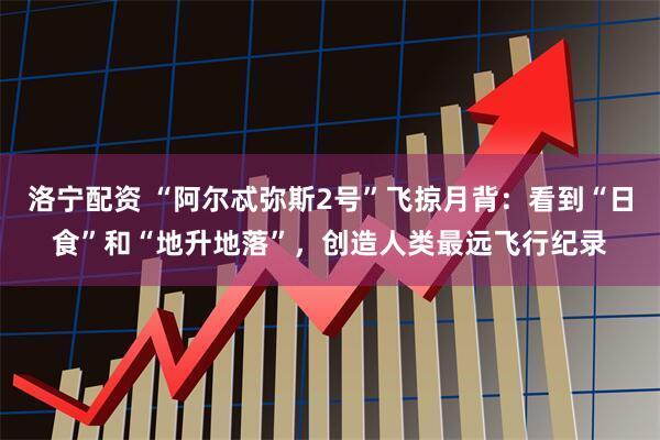 洛宁配资 “阿尔忒弥斯2号”飞掠月背：看到“日食”和“地升地落”，创造人类最远飞行纪录