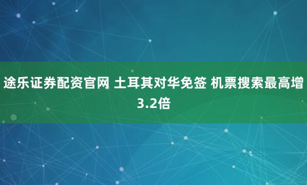 途乐证券配资官网 土耳其对华免签 机票搜索最高增3.2倍