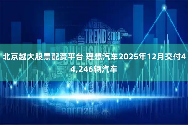 北京越大股票配资平台 理想汽车2025年12月交付44,246辆汽车