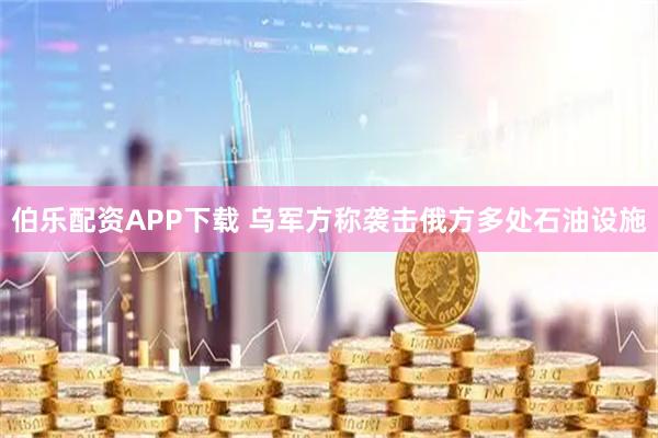 伯乐配资APP下载 乌军方称袭击俄方多处石油设施