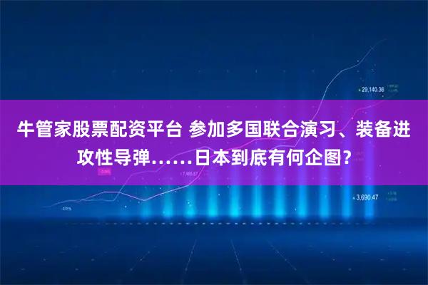 牛管家股票配资平台 参加多国联合演习、装备进攻性导弹……日本到底有何企图？