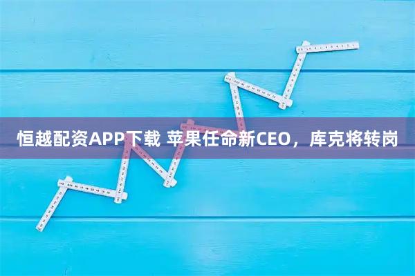 恒越配资APP下载 苹果任命新CEO，库克将转岗