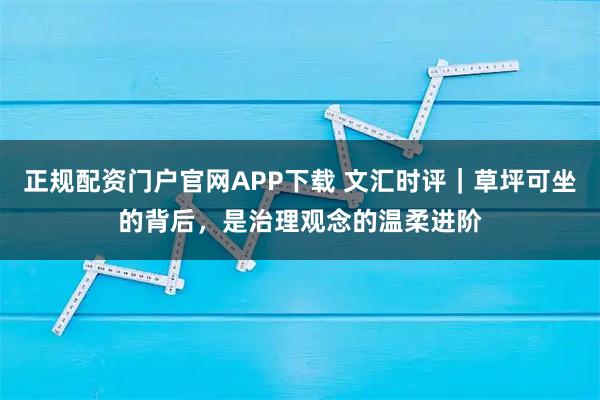 正规配资门户官网APP下载 文汇时评｜草坪可坐的背后，是治理观念的温柔进阶