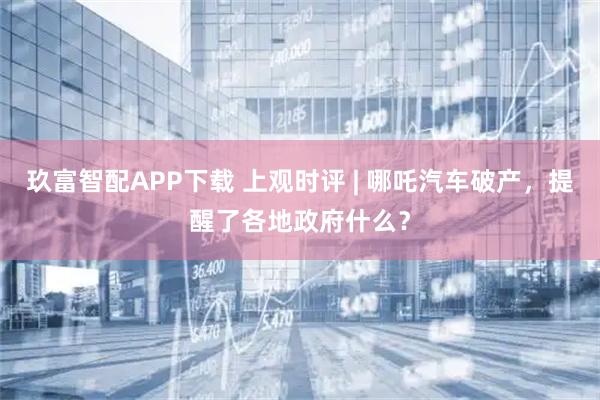 玖富智配APP下载 上观时评 | 哪吒汽车破产，提醒了各地政府什么？
