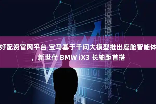 好配资官网平台 宝马基于千问大模型推出座舱智能体，新世代 BMW iX3 长轴距首搭