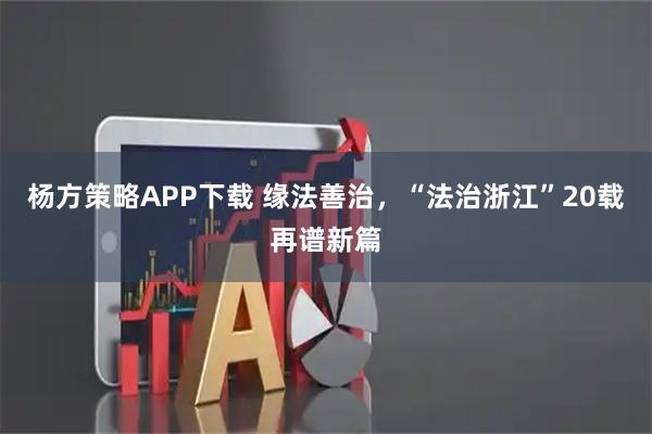 杨方策略APP下载 缘法善治，“法治浙江”20载再谱新篇