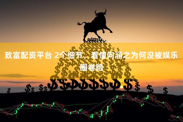 致富配资平台 2个细节，看懂向涵之为何没被娱乐圈卷跑
