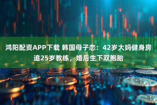 鸿阳配资APP下载 韩国母子恋：42岁大妈健身房追25岁教练，婚后生下双胞胎