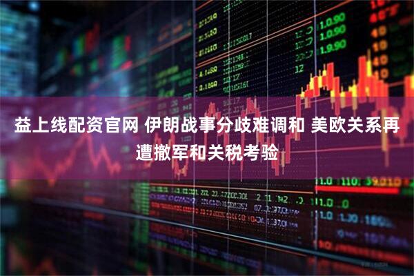 益上线配资官网 伊朗战事分歧难调和 美欧关系再遭撤军和关税考验