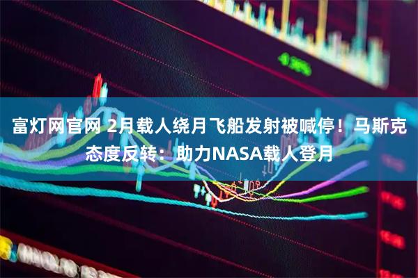 富灯网官网 2月载人绕月飞船发射被喊停！马斯克态度反转：助力NASA载人登月